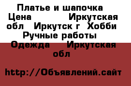 Платье и шапочка › Цена ­ 2 500 - Иркутская обл., Иркутск г. Хобби. Ручные работы » Одежда   . Иркутская обл.